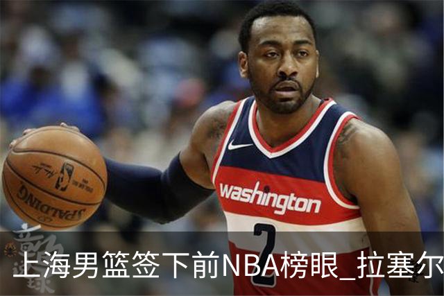 上海男篮签下前NBA榜眼 拉塞尔在CBA将是无解大杀器