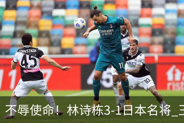 不辱使命！林诗栋3-1日本名将 王楚钦若胜张本智和 国乒将夺冠