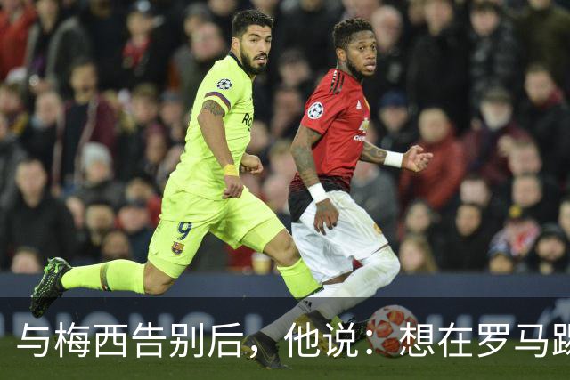 与梅西告别后，他说：想在罗马踢好，才能进阿根廷队