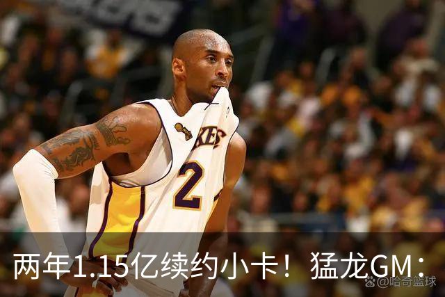 两年1.15亿续约小卡！猛龙GM：我们希望在这里开一扇争冠的窗口