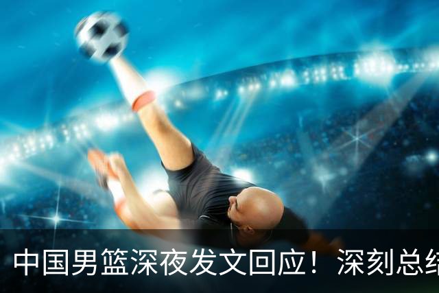 中国男篮深夜发文回应！深刻总结，调整状态打好铜牌争夺战