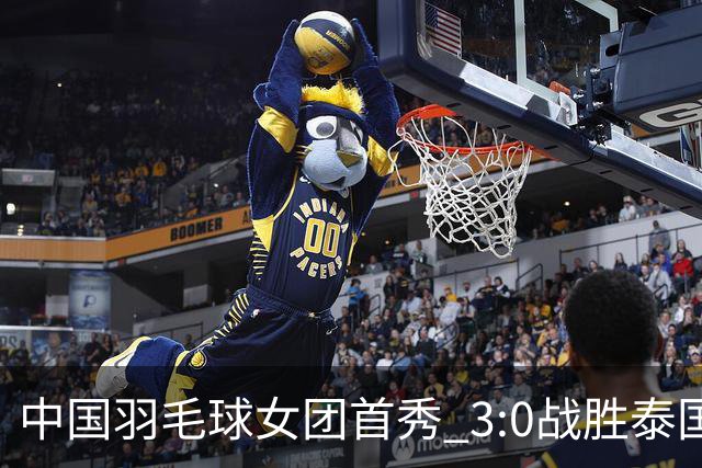 中国羽毛球女团首秀 3:0战胜泰国队晋级半决赛