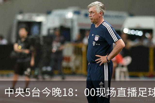 中央5台今晚18：00现场直播足球吗？中国U17男足VS阿根廷在哪看