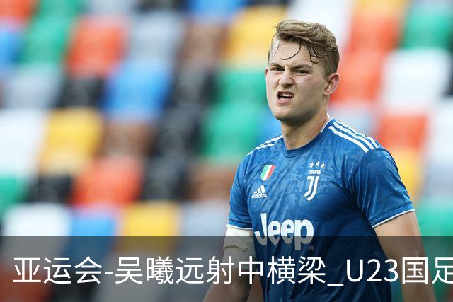 亚运会-吴曦远射中横梁 U23国足0-0憾平伊朗暂列次席