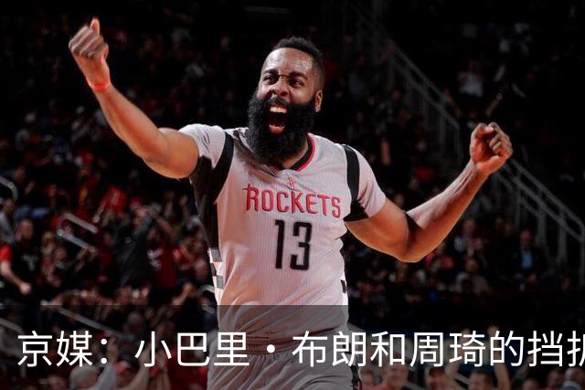 京媒：小巴里·布朗和周琦的挡拆威胁太大了 他是团队型外援
