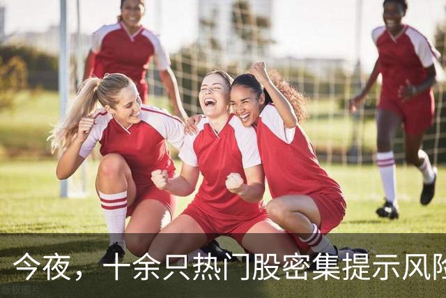 今夜，十余只热门股密集提示风险