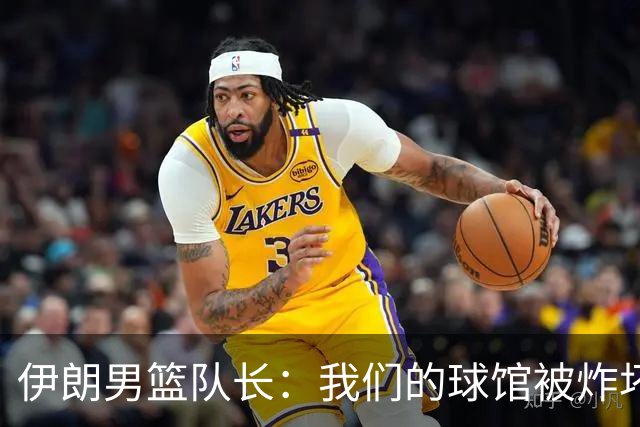 伊朗男篮队长：我们的球馆被炸坏，一度有两个月不能训练