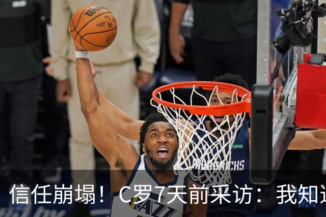信任崩塌！C罗7天前采访：我知道教练信任我，如果不是我立刻就走