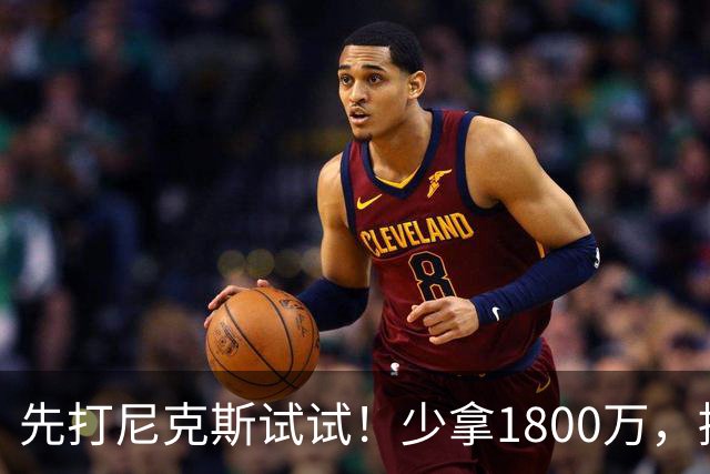 先打尼克斯试试！少拿1800万，提前达成共识，你有望改变东部格局