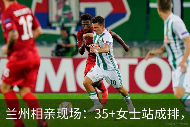 兰州相亲现场：35+女士站成排，男士都绕着走，评论区全是大实话