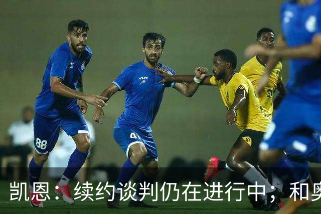 凯恩：续约谈判仍在进行中；和奥利塞一起踢球是一种享受