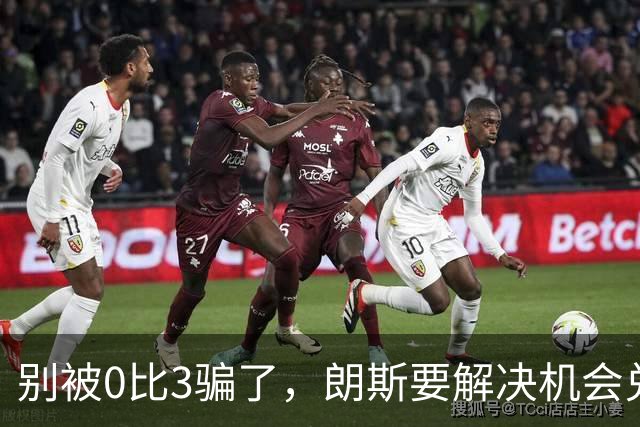 别被0比3骗了，朗斯要解决机会兑现与半场防守问题