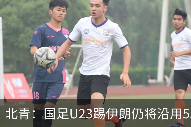 北青：国足U23踢伊朗仍将沿用532，今晚会看录像研究对手