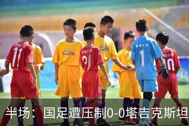 半场：国足遭压制0-0塔吉克斯坦，韦世豪远射造险+染黄