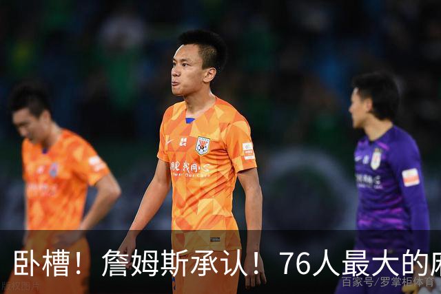 卧槽！詹姆斯承认！76人最大的麻烦不是尼克斯...
