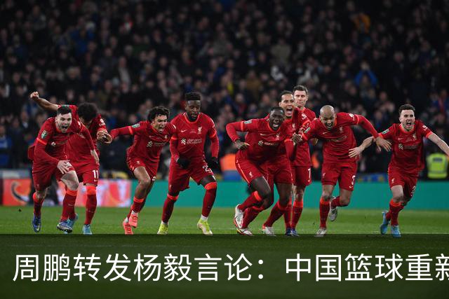 周鹏转发杨毅言论：中国篮球重新攀爬 好成绩是重拾信心最好途径