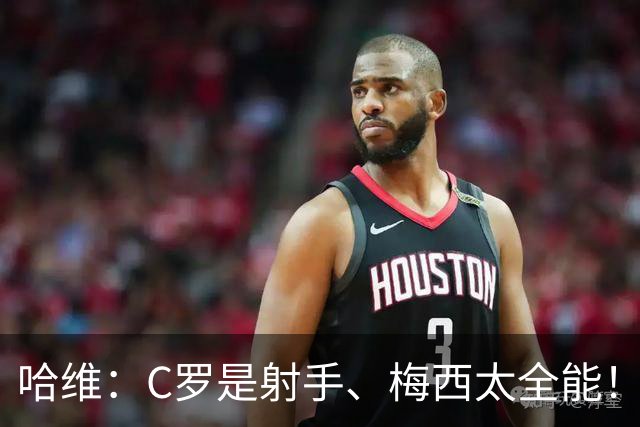 哈维：C罗是射手、梅西太全能！——亚马尔：梅西是世界杯最佳球员、GOAT！