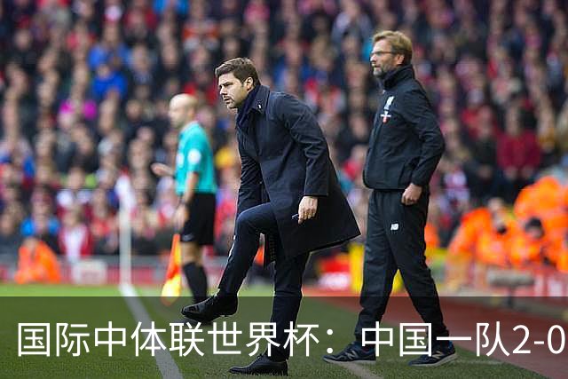 国际中体联世界杯：中国一队2-0中国二队，晋级男子组八强