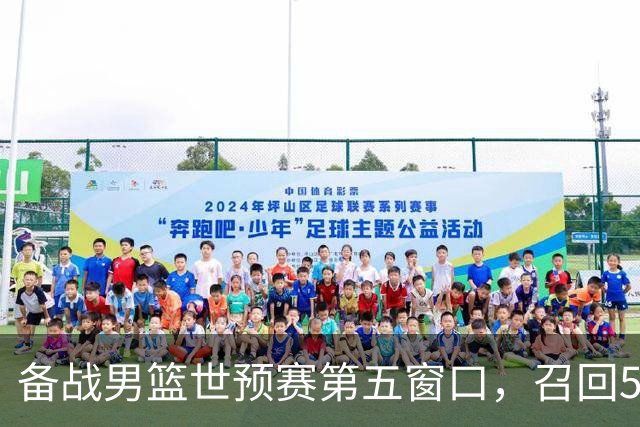 备战男篮世预赛第五窗口，召回5人+淘汰5人，晋级希望或大幅提升