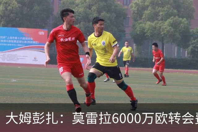 大姆彭扎：莫雷拉6000万欧转会费太贵，但潜力大