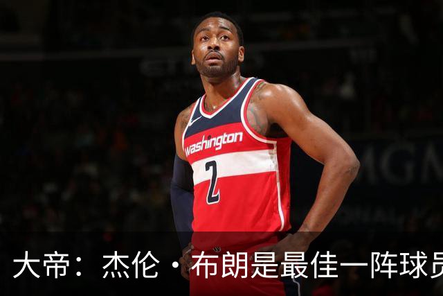 大帝：杰伦·布朗是最佳一阵球员 塔图姆缺阵时他的表现太了不起