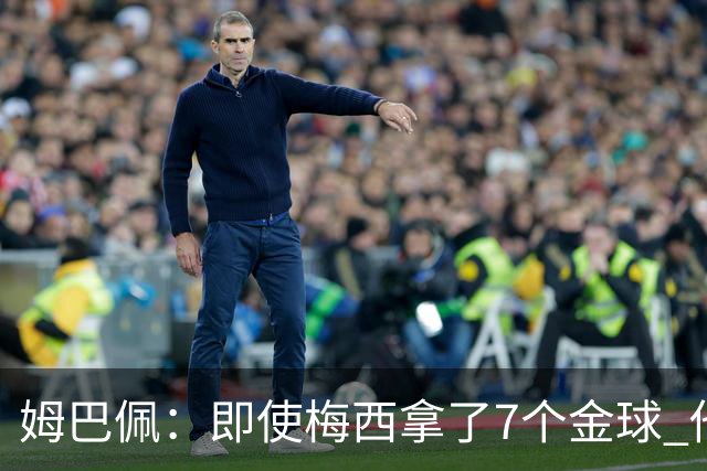 姆巴佩：即使梅西拿了7个金球 他也必须适应巴黎
