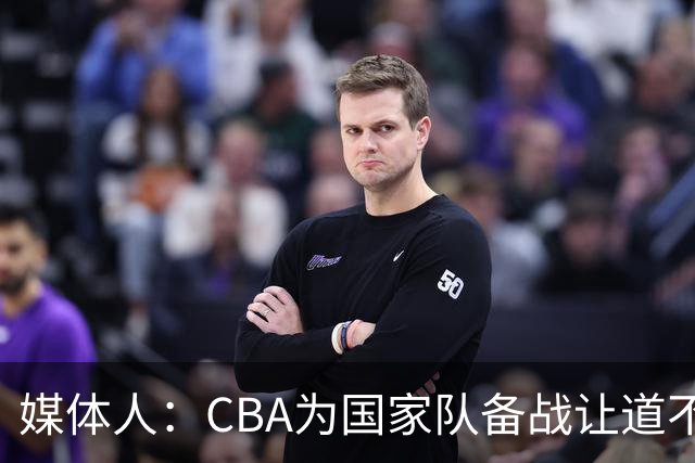媒体人：CBA为国家队备战让道不职业且本末倒置 影响联赛连续性
