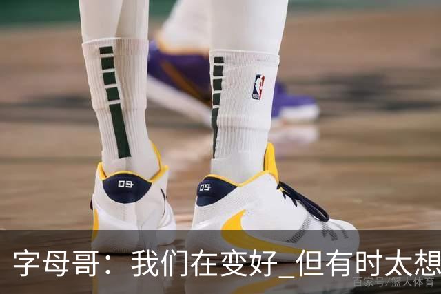 字母哥：我们在变好 但有时太想赢球反而会被束缚