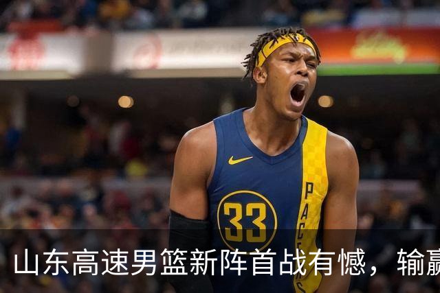 山东高速男篮新阵首战有憾，输赢皆有来由