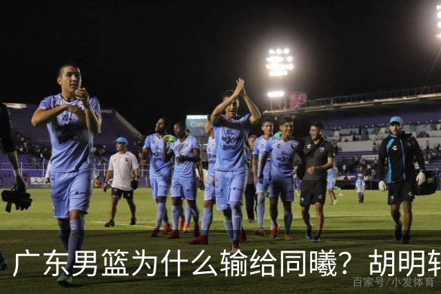 广东男篮为什么输给同曦？胡明轩毫不客气说出原因，说得很实在