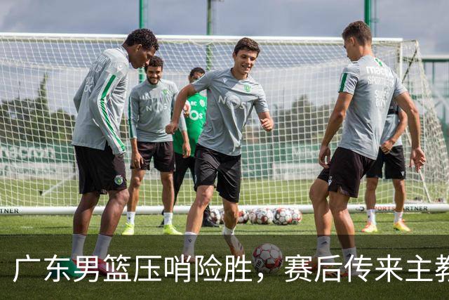广东男篮压哨险胜，赛后传来主教练的最新消息，胡明轩的话很实在