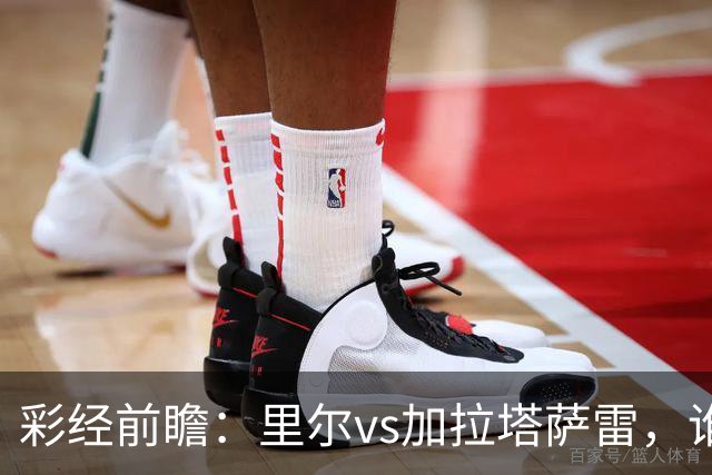 彩经前瞻：里尔vs加拉塔萨雷，谁先把对手的短板打出来？