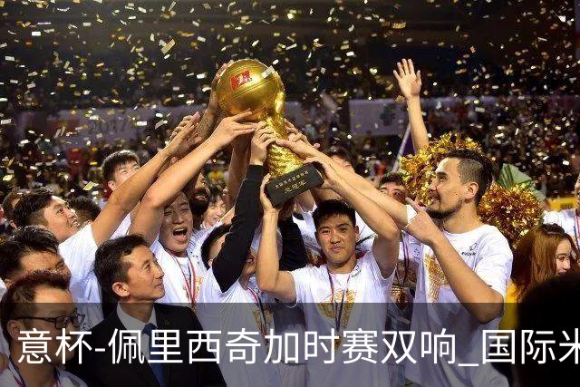意杯-佩里西奇加时赛双响 国际米兰4-2胜尤文夺冠