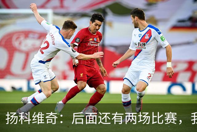扬科维奇：后面还有两场比赛，我们会用同样的态度去对待