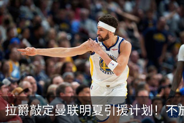 拉爵敲定曼联明夏引援计划！不放弃霍尔，降薪续约卢克肖完成保值