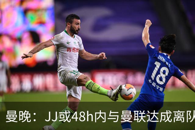 曼晚：JJ或48h内与曼联达成离队协议，已和皇马谈+巴萨有意