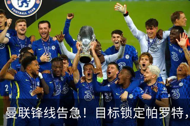 曼联锋线告急！目标锁定帕罗特，8000万欧解约条款成障碍