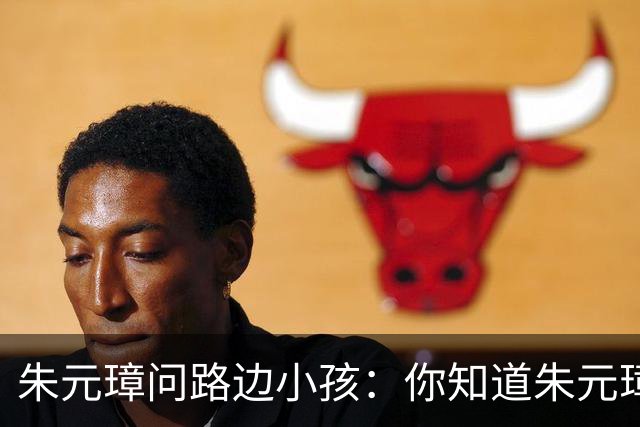 朱元璋问路边小孩：你知道朱元璋是谁吗？孩童笑着说：我当然知道