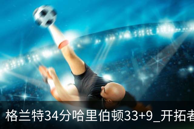 格兰特34分哈里伯顿33+9 开拓者险胜步行者