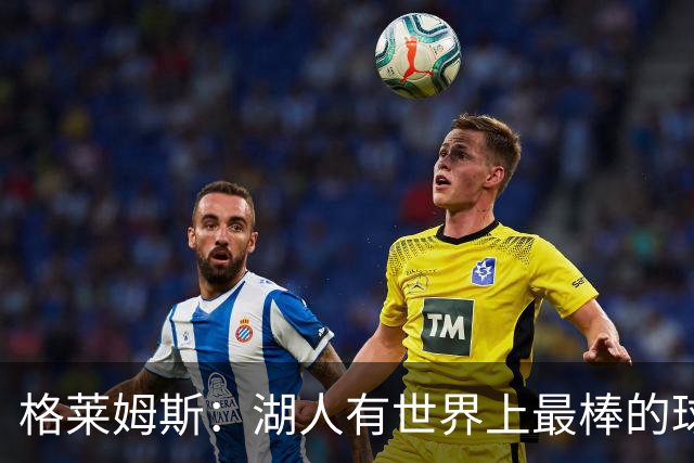 格莱姆斯：湖人有世界上最棒的球迷 我迫不及待想要在主场首秀了