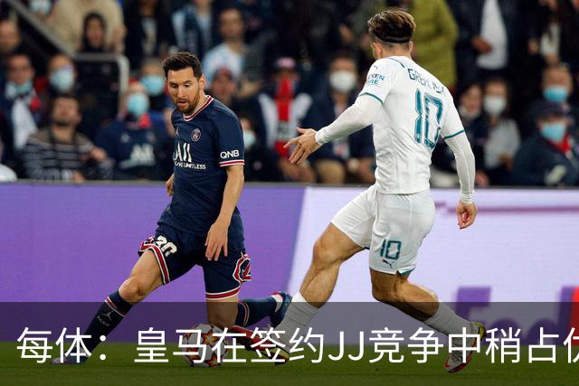 每体：皇马在签约JJ竞争中稍占优势，交易总价可能达到1000万欧