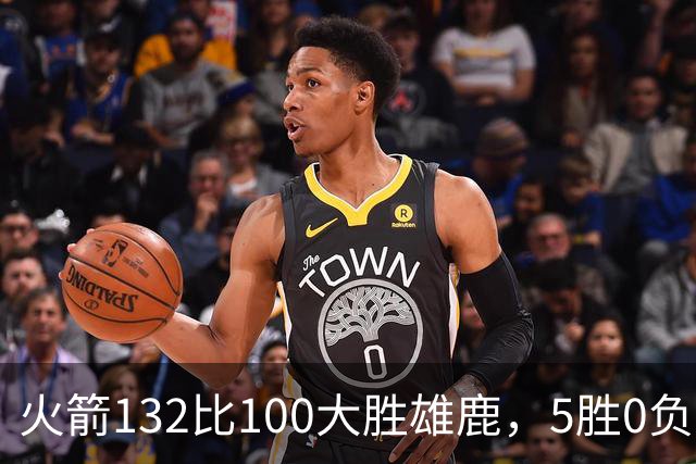 火箭132比100大胜雄鹿，5胜0负后连遇强敌
