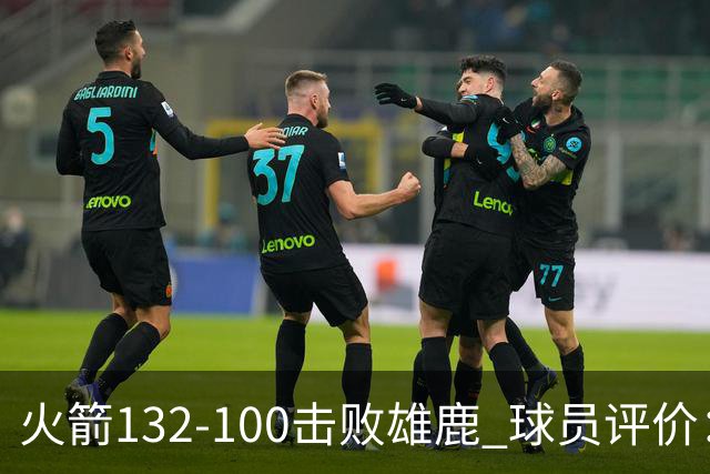 火箭132-100击败雄鹿 球员评价：5人优秀，3人及格，谢泼德低迷