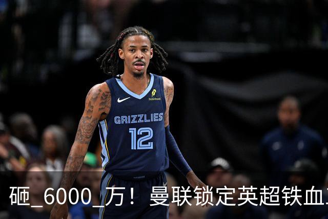砸 6000 万！曼联锁定英超铁血工兵，彻底解决队内顽疾