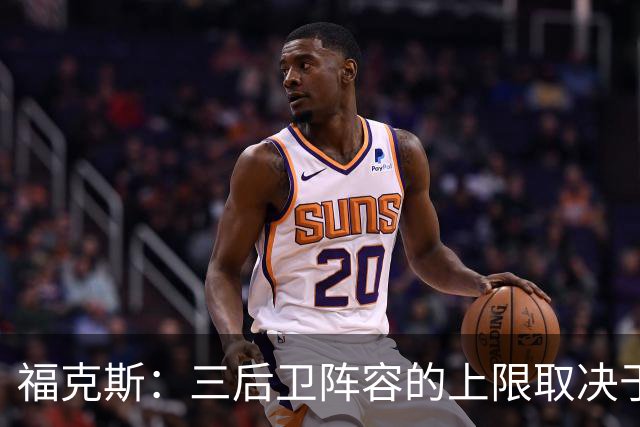 福克斯：三后卫阵容的上限取决于球队外线的投射表现