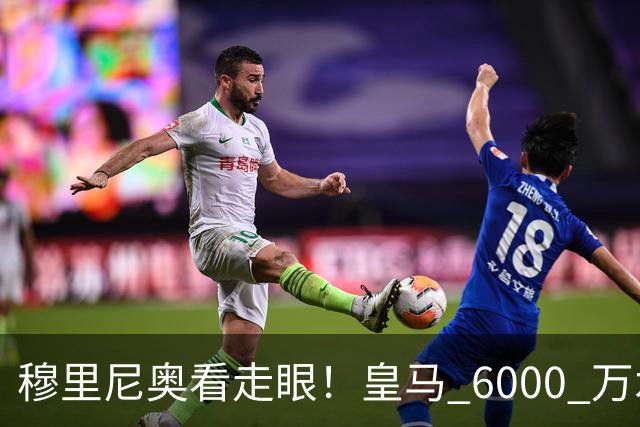 穆里尼奥看走眼！皇马 6000 万水货彻底现形！国家队全场隐身