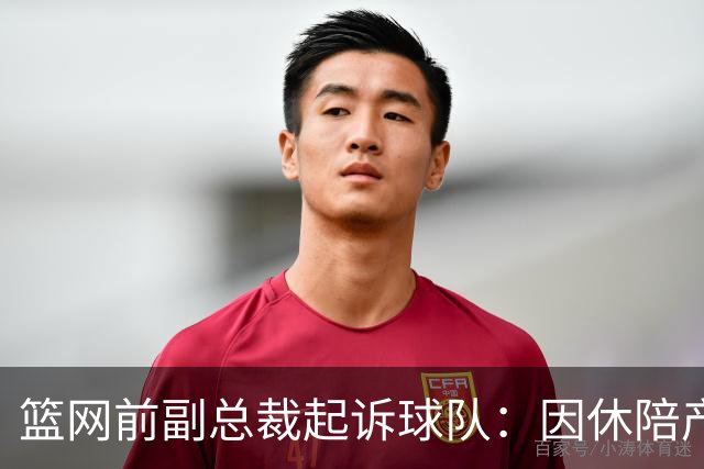 篮网前副总裁起诉球队：因休陪产假遭解雇！复工仅16天就被辞退