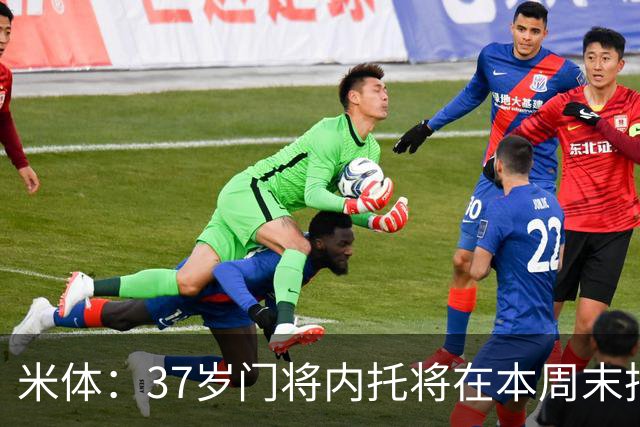 米体：37岁门将内托将在本周末抵达都灵加盟尤文，时隔9年回归