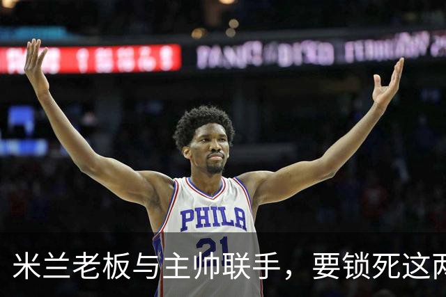 米兰老板与主帅联手，要锁死这两份合同