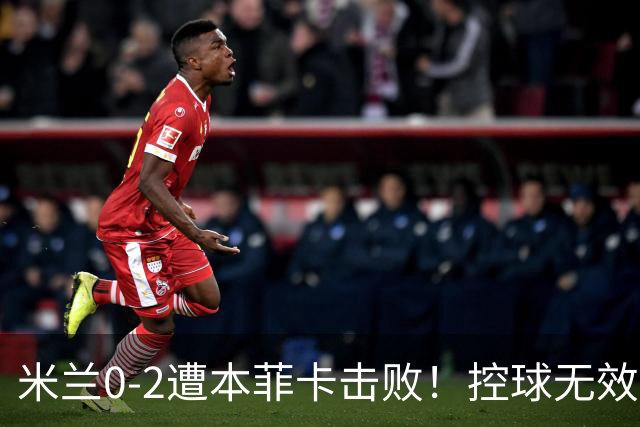 米兰0-2遭本菲卡击败！控球无效进攻乏力，盲目轮换让进攻完全失去创造力